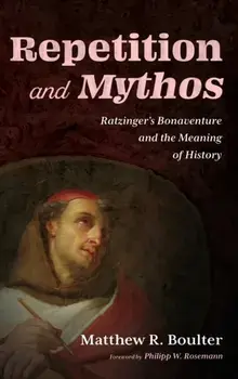 Repetition and Mythos. Ratzinger's Bonaventure and the Meaning of History, Hardback/Matthew R Boulter