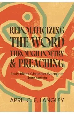 Repoliticizing the Word Through Poetry and Preaching: Early Black Christian Women's Lives Matter - April C. E. Langley