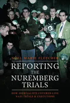 Reporting the Nuremberg Trials. How Journalists Covered Live Nazi Trials and Executions, Hardback/Noel Marie Fletcher