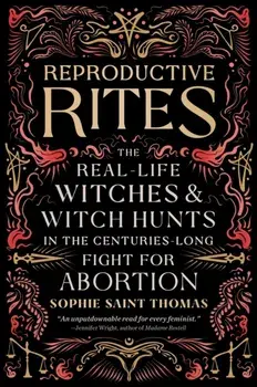 Reproductive Rites. The Real-Life Witches and Witch Hunts in the Centuries-Long Fight for Abortion, Paperback/Sophie Saint Thomas
