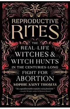 Reproductive Rites: The Real-Life Witches and Witch Hunts in the Centuries-Long Fight for Abortion - Sophie Saint Thomas
