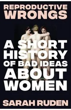 Reproductive Wrongs: A Short History of Bad Ideas about Women - Sarah Ruden