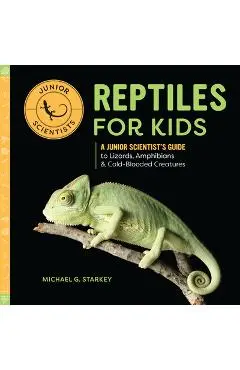 Reptiles for Kids: A Junior Scientist's Guide to Lizards, Amphibians, and Cold-Blooded Creatures - Michael G. Starkey