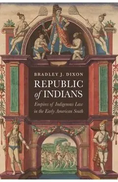Republic of Indians: Empires of Indigenous Law in the Early American South - Bradley J. Dixon
