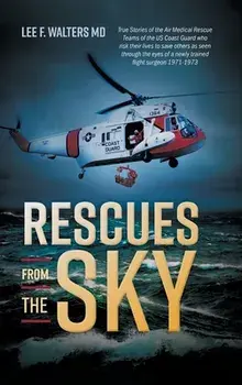 Rescues from the Sky: True Stories of the Air Medical Rescue Teams of the US Coast Guard who risk their lives to save others as seen through/Lee F. Walters