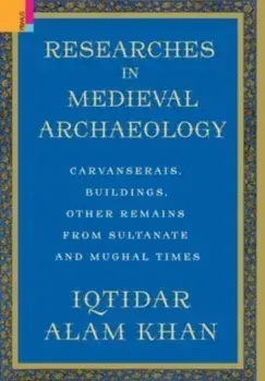 Researches in Medieval Archaeology: Carvanserais, Buildings, Other Remains from Sultanate and Mughal Times, Hardcover/Iqtidar Alam Khan