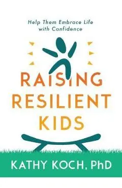 Resilient Kids: Raising Them to Embrace Life with Confidence - Kathy Koch Phd
