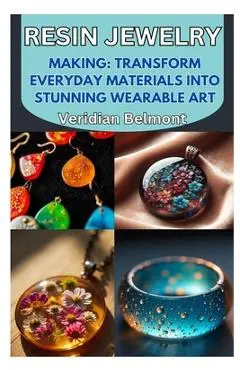 Resin Jewelry Making: Transform Everyday Materials Into Stunning Wearable Art: A Beginner's Guide to Crafting Unique, Durable, and Beautiful Resin Jew - Veridian Belmont