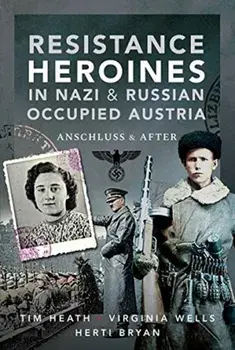 Resistance Heroines in Nazi- and Russian-Occupied Austria. Anschluss and After, Hardback/Virginia Wells; Herti Bryan