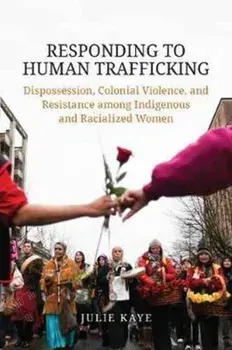 Responding to Human Trafficking. Dispossession, Colonial Violence, and Resistance among Indigenous and Racialized Women, Paperback/Julie Kaye