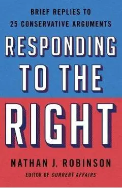 Responding to the Right: Brief Replies to 25 Conservative Arguments - Nathan J. Robinson
