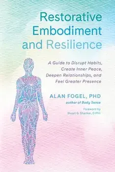 Restorative Embodiment and Resilience: A Guide to Disrupt Habits, Create Inner Peace, Deepen Relationships, and Feel Greater Presence/Alan Fogel