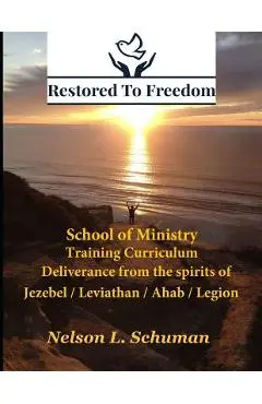 Restored To Freedom - School Of Ministry - Training Curriculum: Jezebel / Leviathan / Ahab Spirit Deliverance - Nelson L. Schuman