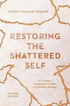 Restoring the Shattered Self: A Christian Counselor's Guide to Complex Trauma, Paperback/Heather Davediuk Gingrich