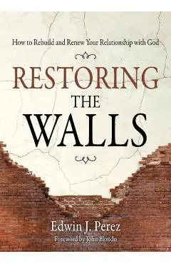 Restoring the Walls: How to Rebuild and Renew Your Relationship with God - Edwin Perez