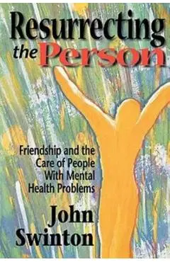 Resurrecting the Person: Friendship and the Care of People with Mental Health Problems - John Swinton