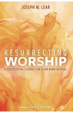 Resurrecting Worship: A Pentecostal Liturgy for Slow Burn Revival - Joseph M. Lear
