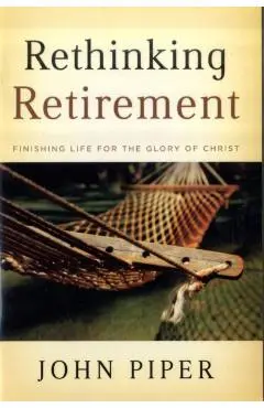 Rethinking Retirement: Finishing Life for the Glory of Christ - John Piper