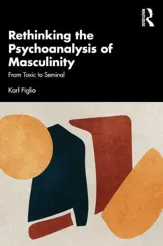 Rethinking the Psychoanalysis of Masculinity. From Toxic to Seminal, Paperback/Karl Figlio