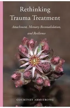 Rethinking Trauma Treatment: Attachment, Memory Reconsolidation, and Resilience - Courtney Armstrong