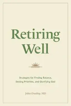 Retiring Well. Strategies for Finding Balance, Setting Priorities, and Glorifying God, Paperback/John, MD Dunlop