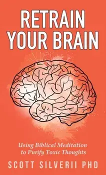 Retrain Your Brain: Using Biblical Meditation To Purify Toxic Thoughts, Paperback/Scott Silverii