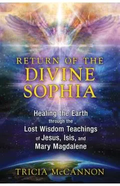 Return of the Divine Sophia: Healing the Earth Through the Lost Wisdom Teachings of Jesus, Isis, and Mary Magdalene - Tricia Mccannon