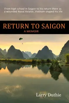 Return to Saigon: From high school in Saigon to his return there as a wounded Naval Aviator, Vietnam shaped his life/Larry Duthie