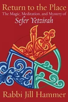 Return to the Place: The Magic, Meditation, and Mystery of Sefer Yetzirah, Paperback/Jill Hammer