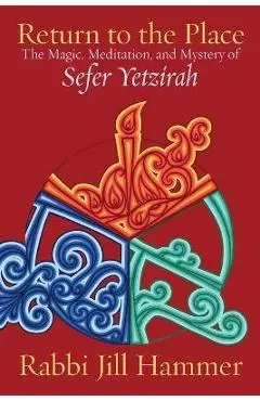 Return to the Place: The Magic, Meditation, and Mystery of Sefer Yetzirah - Jill Hammer