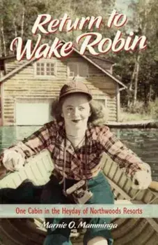 Return to Wake Robin: One Cabin in the Heyday of Northwoods Resorts, Hardcover/Marnie O. Mamminga