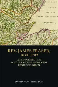 Rev. James Fraser, 1634-1709. A New Perspective on the Scottish Highlands Before Culloden, Hardback/David Worthington
