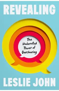 Revealing: The Underrated Power of Oversharing - Leslie John