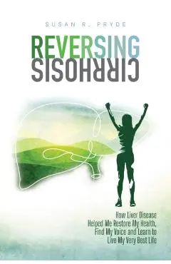 Reversing Cirrhosis: How Liver Disease Helped Me Restore My Health, Find My Voice and Learn to Live My Very Best Life - Susan R. Pryde