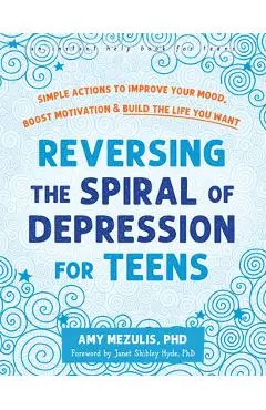 Reversing the Spiral of Depression for Teens: Simple Actions to Improve Your Mood, Boost Motivation, and Build the Life You Want - Amy Mezulis