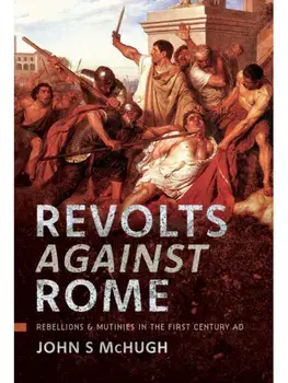 Revolts Against Rome. Rebellions and Mutinies in the First Century AD, Hardback/John S McHugh