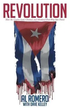 Revolution: How the Castros Lied, Cheated, and Murdered Their Way Into Power - Al Romero