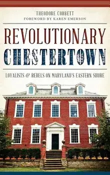 Revolutionary Chestertown: Loyalists & Rebels on Maryland's Eastern Shore, Hardcover/Theodore Corbett