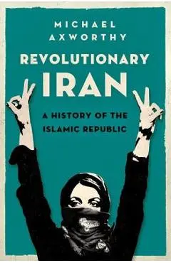 Revolutionary Iran: A History of the Islamic Republic - Michael Axworthy