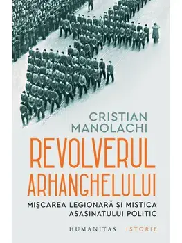 Revolverul Arhanghelului. Miscarea Legionara si mistica asasinatului politic/Cristian Manolachi