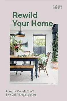 Rewild Your Home. Bring the Outside In and Live Well Through Nature, Hardback/Victoria Harrison