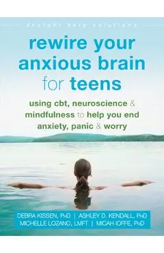 Rewire Your Anxious Brain for Teens: Using Cbt, Neuroscience, and Mindfulness to Help You End Anxiety, Panic, and Worry - Debra Kissen