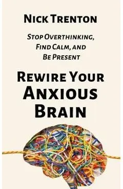 Rewire Your Anxious Brain: Stop Overthinking, Find Calm, and Be Present - Nick Trenton
