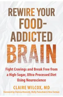 Rewire Your Food-Addicted Brain: Fight Cravings and Break Free from a High-Sugar, Ultra-Processed Diet Using Neuroscience - Claire Wilcox