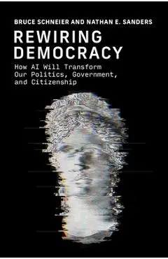 Rewiring Democracy: How AI Will Transform Our Politics, Government, and Citizenship - Bruce Schneier