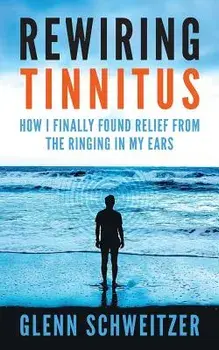 Rewiring Tinnitus: How I Finally Found Relief from the Ringing in My Ears, Paperback/Glenn Schweitzer