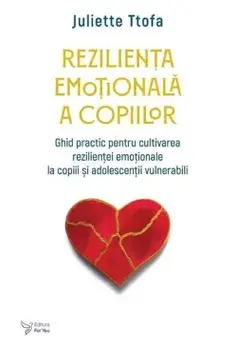Rezilienta emotionala a copiilor. Ghid practic pentru cultivarea rezilientei emotionale la copiii si adolescentii vulnerabili/Juliette Ttofa
