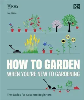 RHS How to Garden When You're New to Gardening : The Basics for Absolute Beginners/***