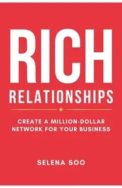 Rich Relationships: Create a Million-Dollar Network for Your Business - Selena Soo