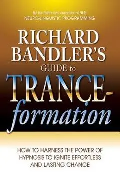 Richard Bandler's Guide to Trance-Formation: How to Harness the Power of Hypnosis to Ignite Effortless and Lasting Change - Richard Bandler